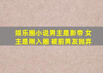 娱乐圈小说男主是影帝 女主是刚入圈 被前男友抛弃